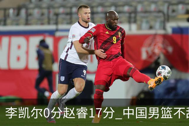 李凯尔0分赵睿17分 中国男篮不敌塞尔维亚
